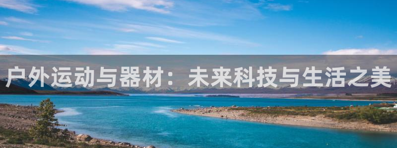 南宫大舞台官网下载官方客服电话:户外运动与器材:未来科技与生