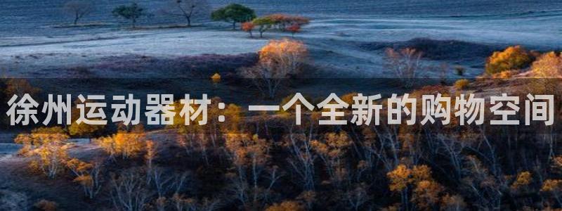 南宫大舞台官网下载平台是正规平台吗知乎:徐州运动器材:一个全